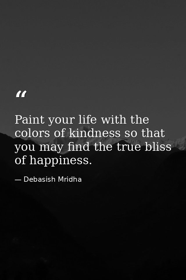 Paint your life with the colors of kindness so that you may find the true bliss of happiness. — Debasish Mridha