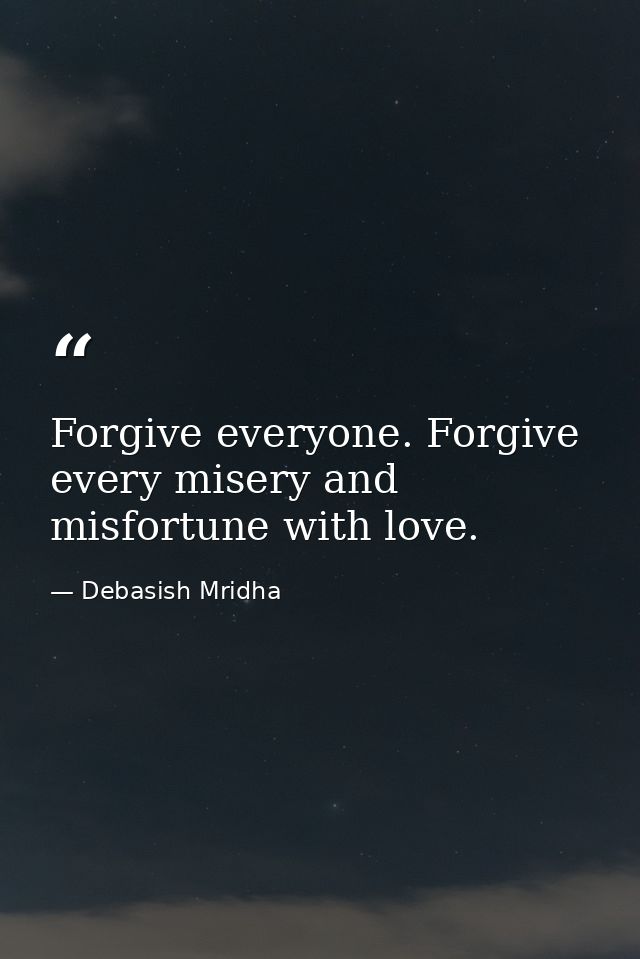 Forgive everyone. Forgive every misery and misfortune with love. — Debasish Mridha