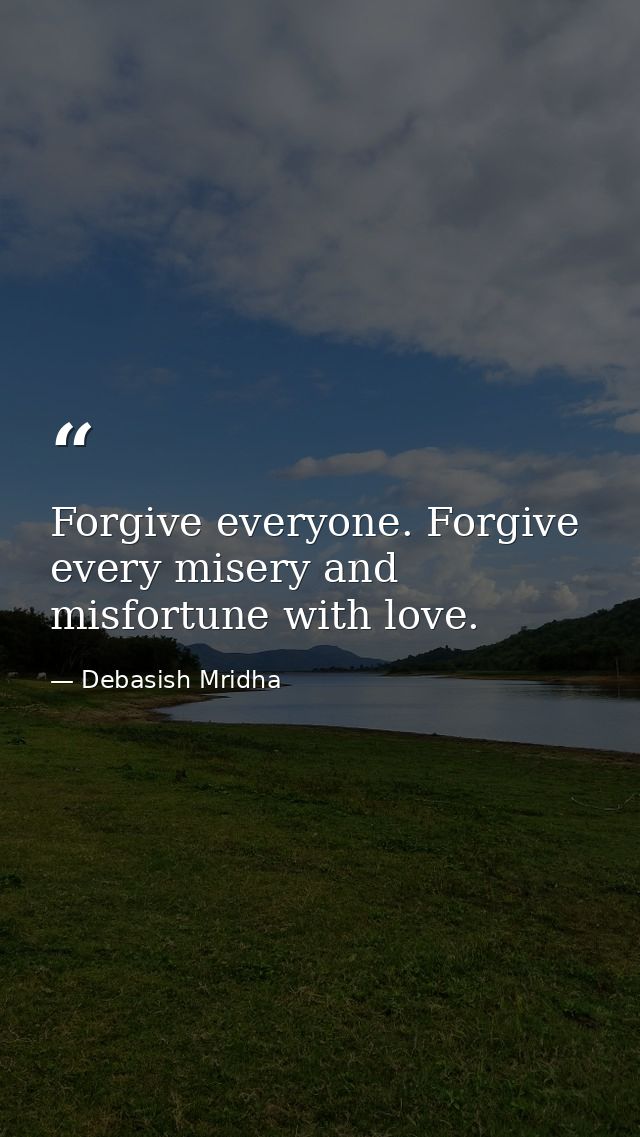 Forgive everyone. Forgive every misery and misfortune with love. — Debasish Mridha