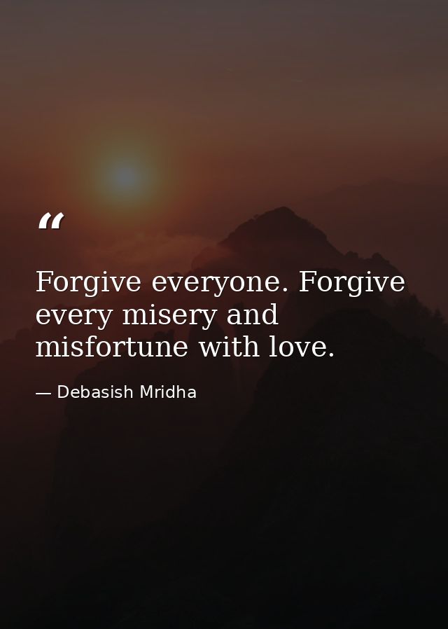 Forgive everyone. Forgive every misery and misfortune with love. — Debasish Mridha