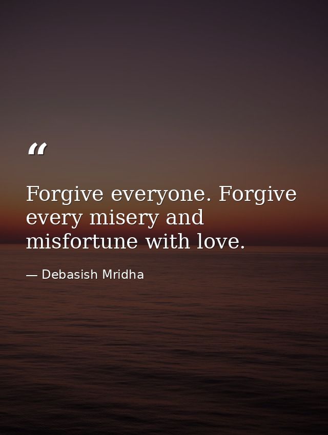 Forgive everyone. Forgive every misery and misfortune with love. — Debasish Mridha