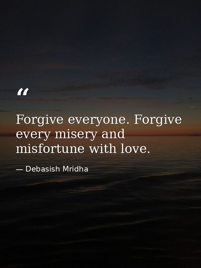 Forgive everyone. Forgive every misery and misfortune with love. — Debasish Mridha