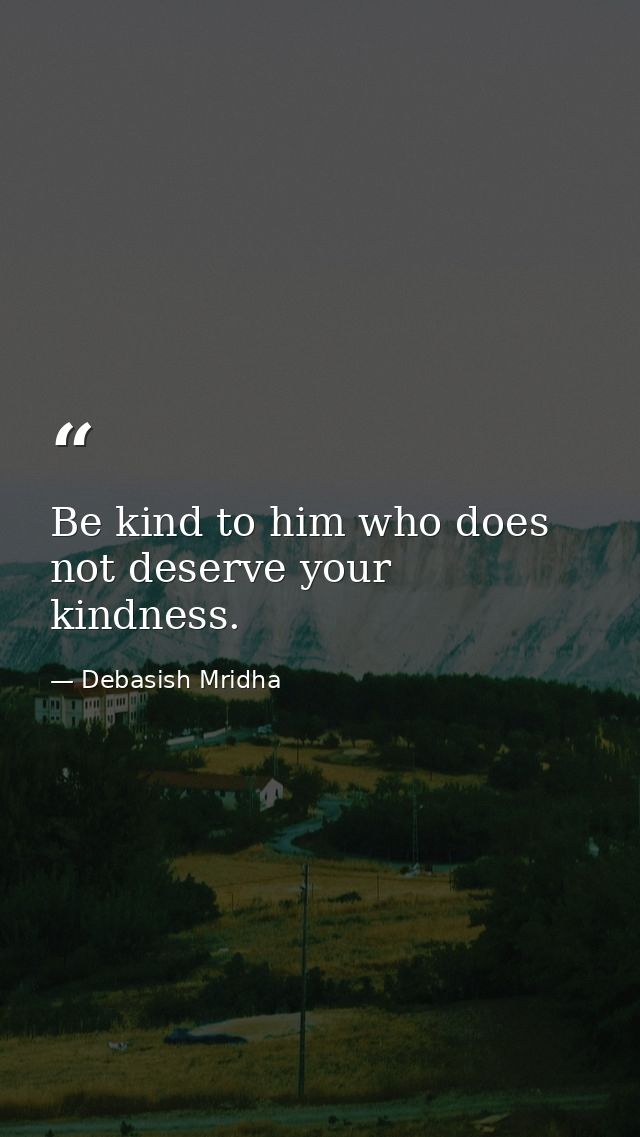 Be kind to him who does not deserve your kindness. — Debasish Mridha