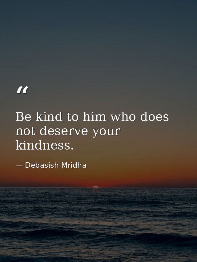 Be kind to him who does not deserve your kindness. — Debasish Mridha