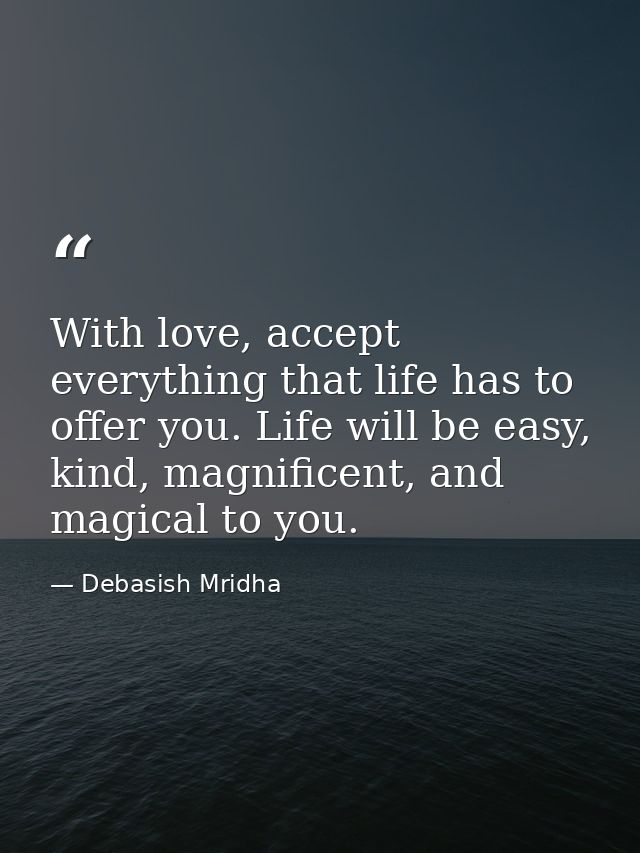 With love, accept everything that life has to offer you. Life will be easy, kind, magnificent, and magical to you. — Debasish Mridha