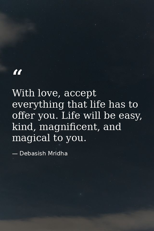 With love, accept everything that life has to offer you. Life will be easy, kind, magnificent, and magical to you. — Debasish Mridha