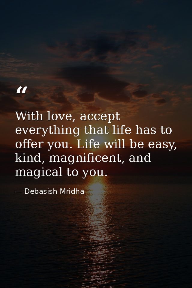 With love, accept everything that life has to offer you. Life will be easy, kind, magnificent, and magical to you. — Debasish Mridha