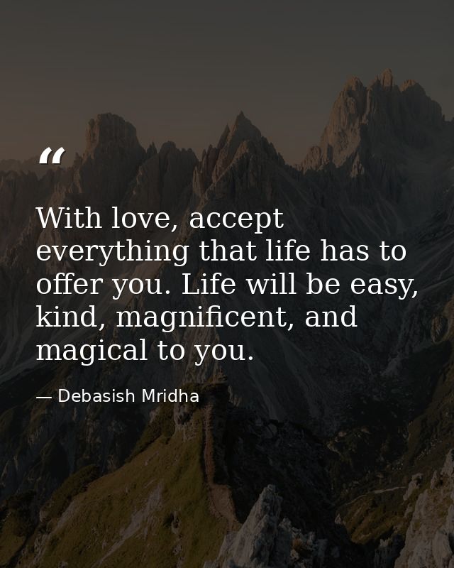 With love, accept everything that life has to offer you. Life will be easy, kind, magnificent, and magical to you. — Debasish Mridha