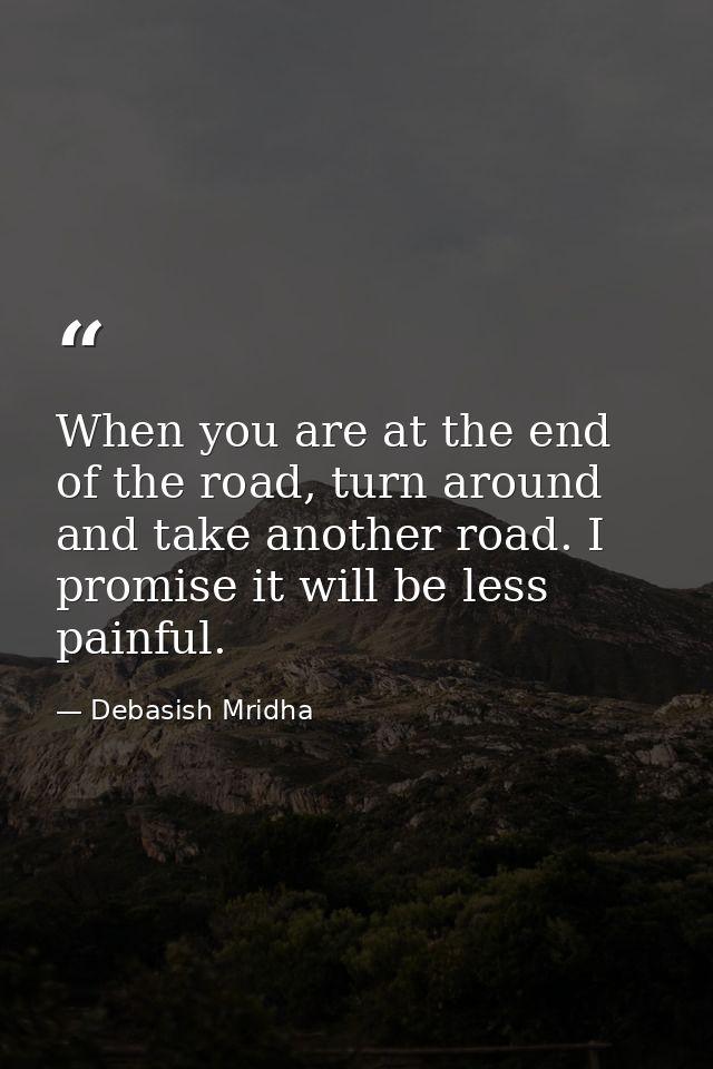 When you are at the end of the road, turn around and take another road. I promise it will be less painful. — Debasish Mridha