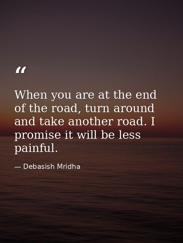 When you are at the end of the road, turn around and take another road. I promise it will be less painful. — Debasish Mridha