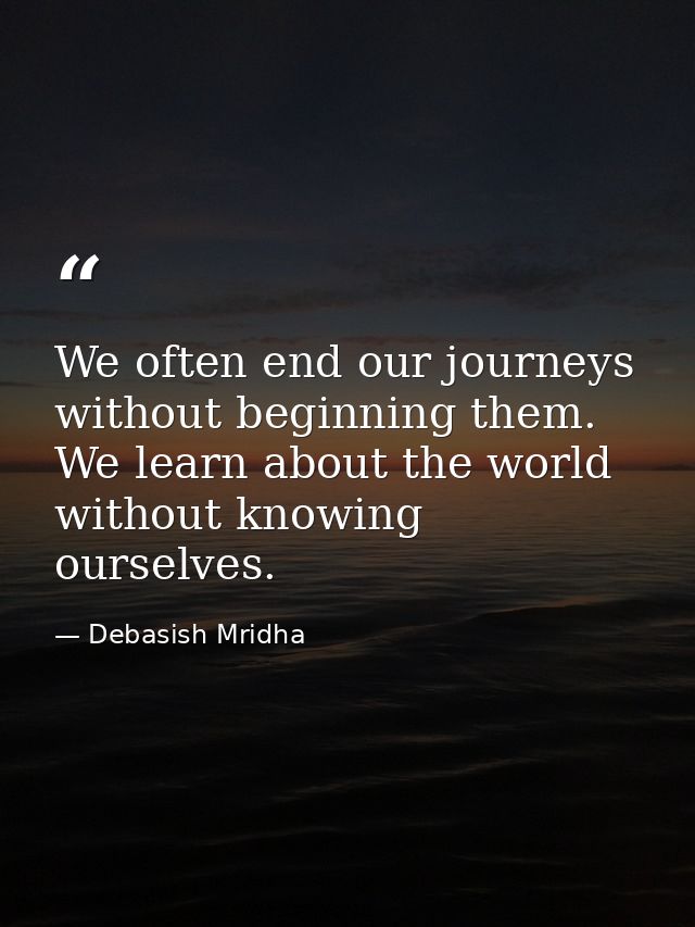 We often end our journeys without beginning them. We learn about the world without knowing ourselves. — Debasish Mridha
