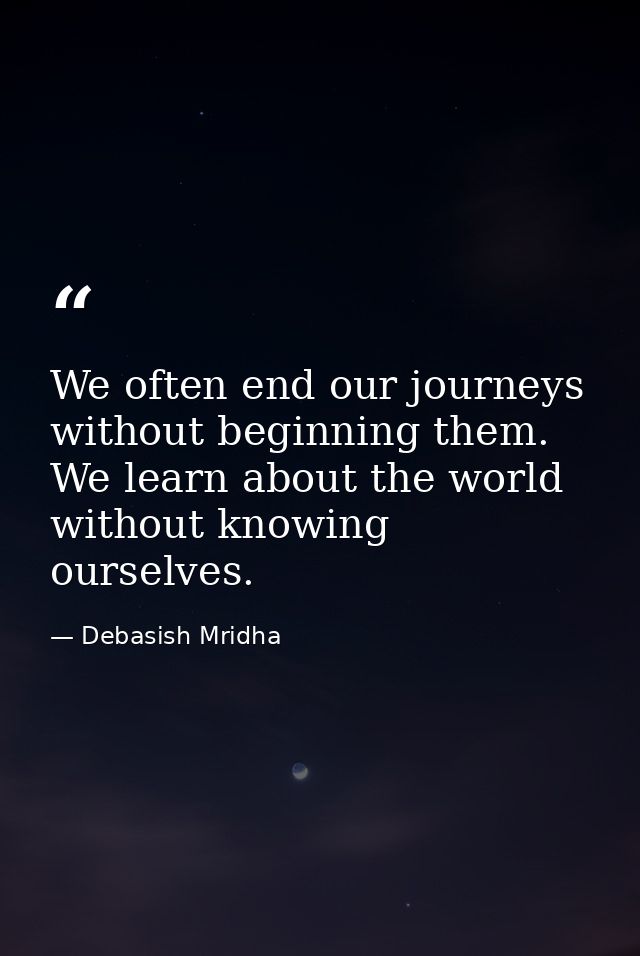 We often end our journeys without beginning them. We learn about the world without knowing ourselves. — Debasish Mridha