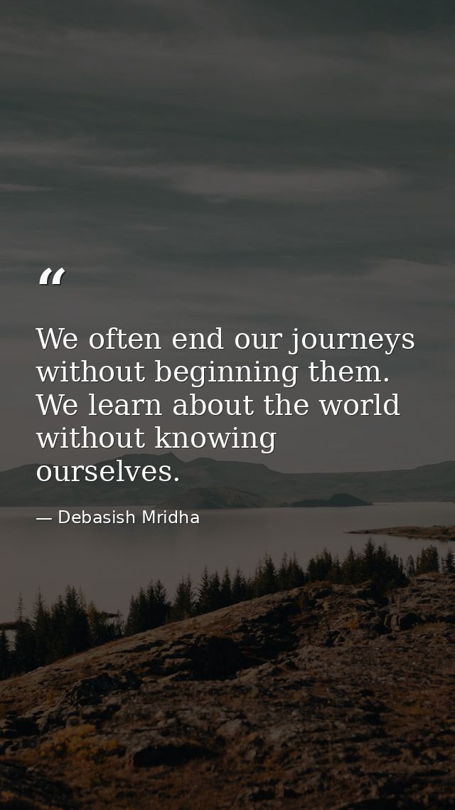 We often end our journeys without beginning them. We learn about the world without knowing ourselves. — Debasish Mridha
