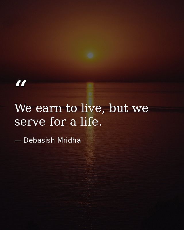 We earn to live, but we serve for a life. — Debasish Mridha