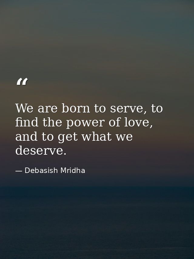 We are born to serve, to find the power of love, and to get what we deserve. — Debasish Mridha