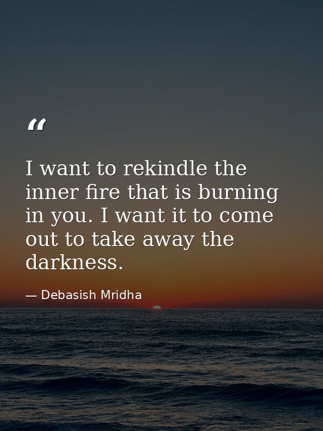 I want to rekindle the inner fire that is burning in you. I want it to come out to take away the darkness. — Debasish Mridha