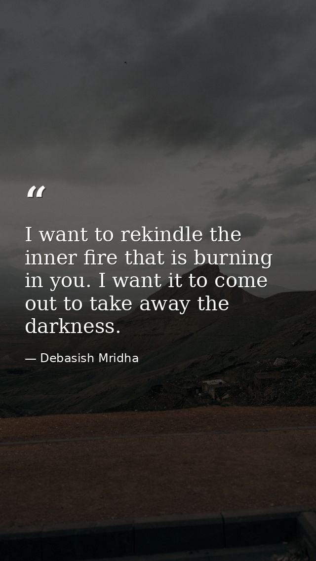 I want to rekindle the inner fire that is burning in you. I want it to come out to take away the darkness. — Debasish Mridha