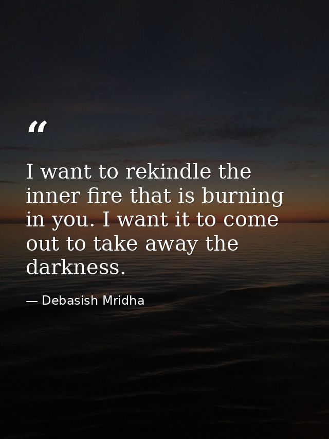 I want to rekindle the inner fire that is burning in you. I want it to come out to take away the darkness. — Debasish Mridha
