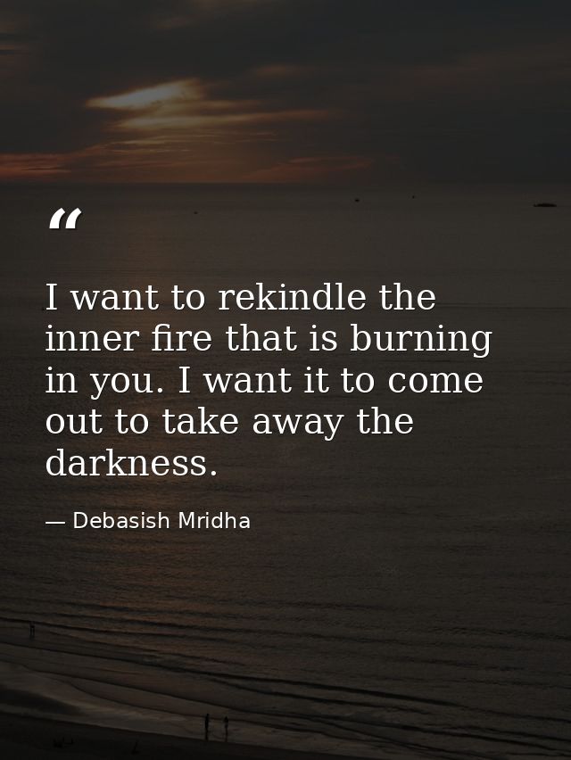 I want to rekindle the inner fire that is burning in you. I want it to come out to take away the darkness. — Debasish Mridha
