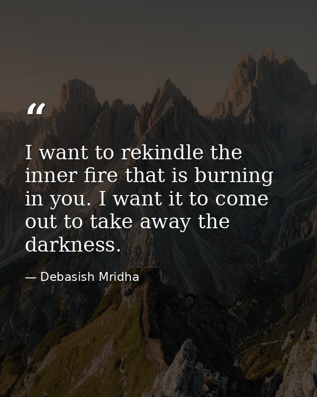 I want to rekindle the inner fire that is burning in you. I want it to come out to take away the darkness. — Debasish Mridha