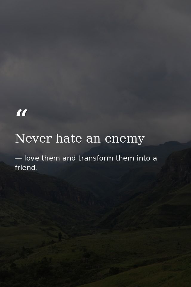 Never hate an enemy — love them and transform them into a friend.