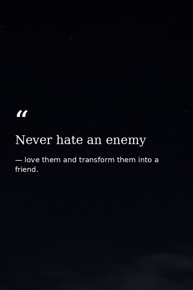 Never hate an enemy — love them and transform them into a friend.