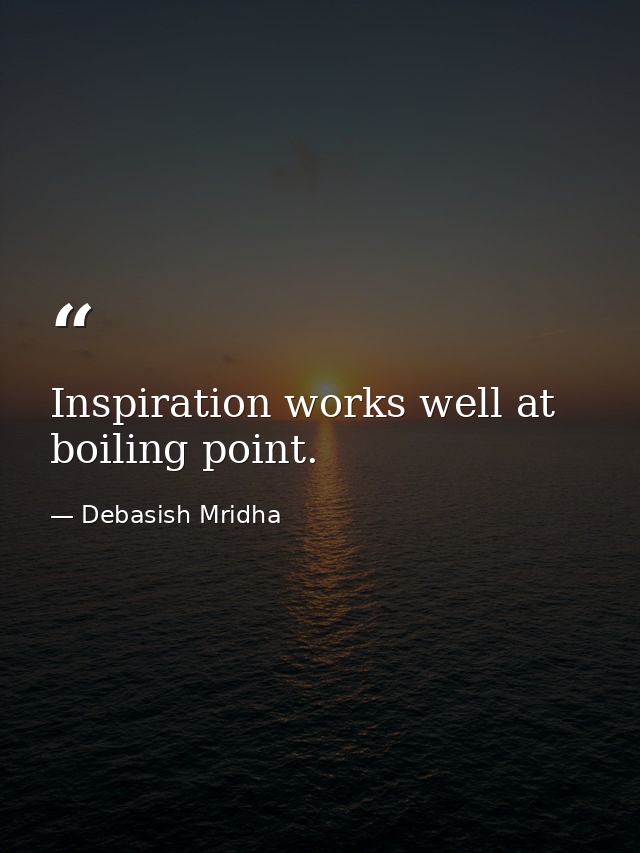 Inspiration works well at boiling point. — Debasish Mridha