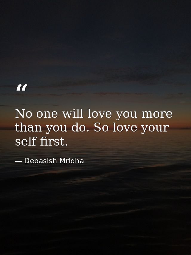 No one will love you more than you do. So love your self first. — Debasish Mridha