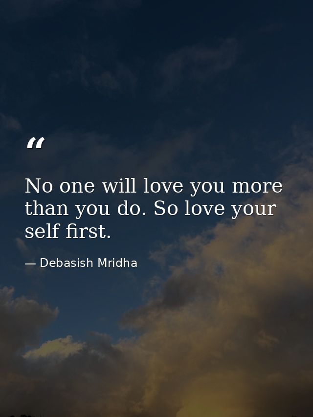 No one will love you more than you do. So love your self first. — Debasish Mridha