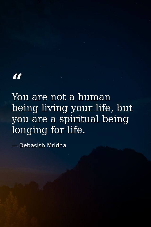 You are not a human being living your life, but you are a spiritual being longing for life. — Debasish Mridha