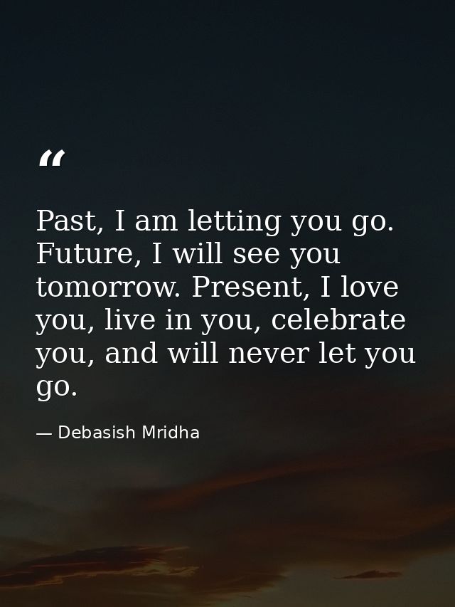 Past, I am letting you go. Future, I will see you tomorrow. Present, I love you, live in you, celebrate you, and will ne — Debasish Mridha