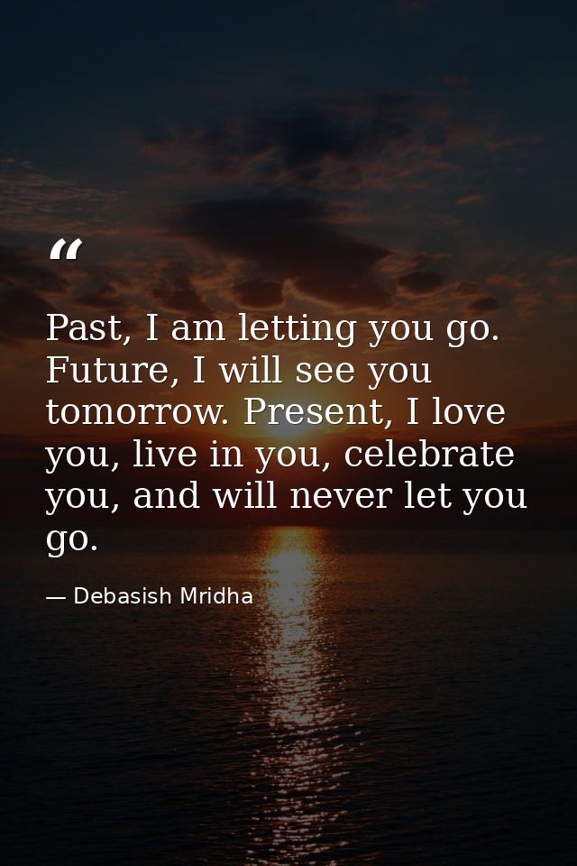 Past, I am letting you go. Future, I will see you tomorrow. Present, I love you, live in you, celebrate you, and will ne — Debasish Mridha