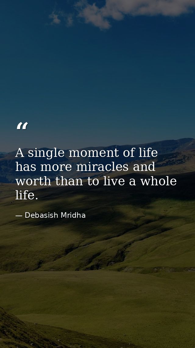 A single moment of life has more miracles and worth than to live a whole life. — Debasish Mridha
