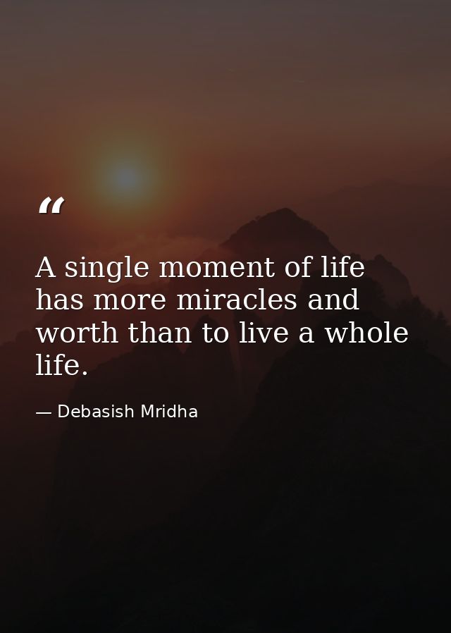 A single moment of life has more miracles and worth than to live a whole life. — Debasish Mridha
