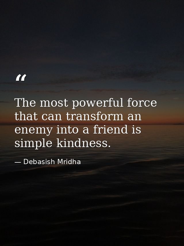 The most powerful force that can transform an enemy into a friend is simple kindness. — Debasish Mridha