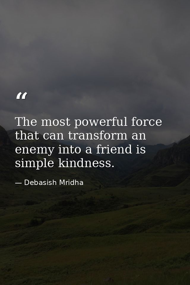 The most powerful force that can transform an enemy into a friend is simple kindness. — Debasish Mridha
