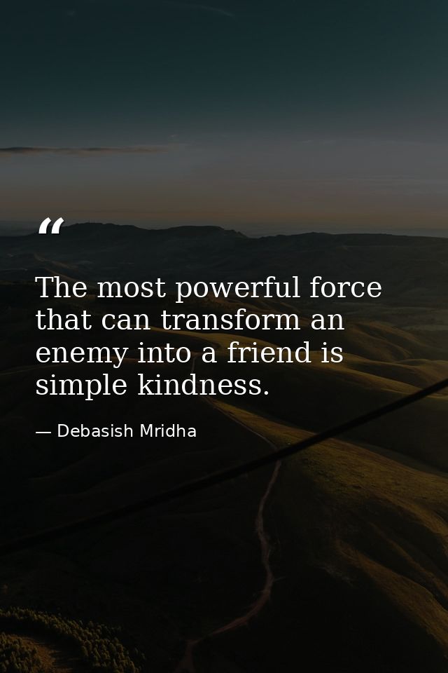 The most powerful force that can transform an enemy into a friend is simple kindness. — Debasish Mridha