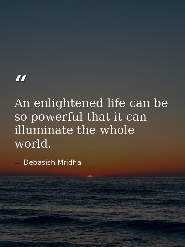 An enlightened life can be so powerful that it can illuminate the whole world. — Debasish Mridha