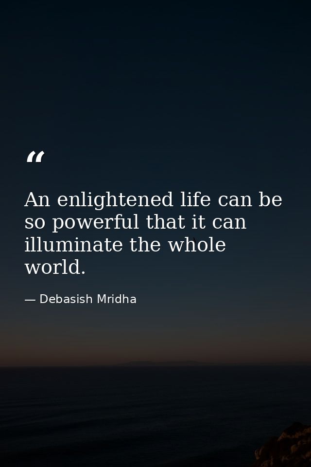 An enlightened life can be so powerful that it can illuminate the whole world. — Debasish Mridha