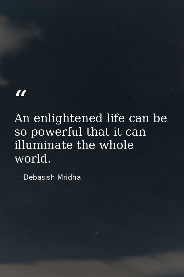 An enlightened life can be so powerful that it can illuminate the whole world. — Debasish Mridha
