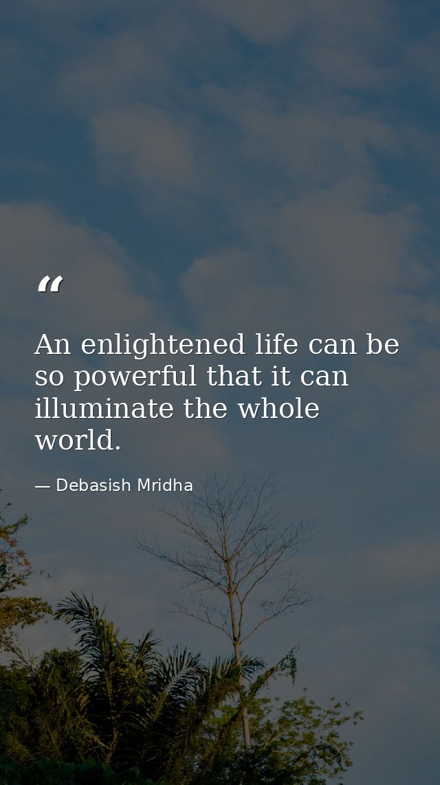 An enlightened life can be so powerful that it can illuminate the whole world. — Debasish Mridha