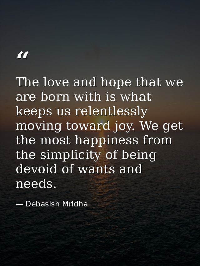 The love and hope that we are born with is what keeps us relentlessly moving toward joy. We get the most happiness from  — Debasish Mridha