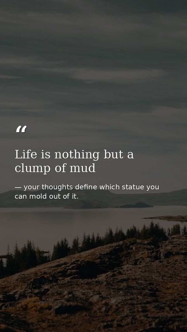 Life is nothing but a clump of mud — your thoughts define which statue you can mold out of it.