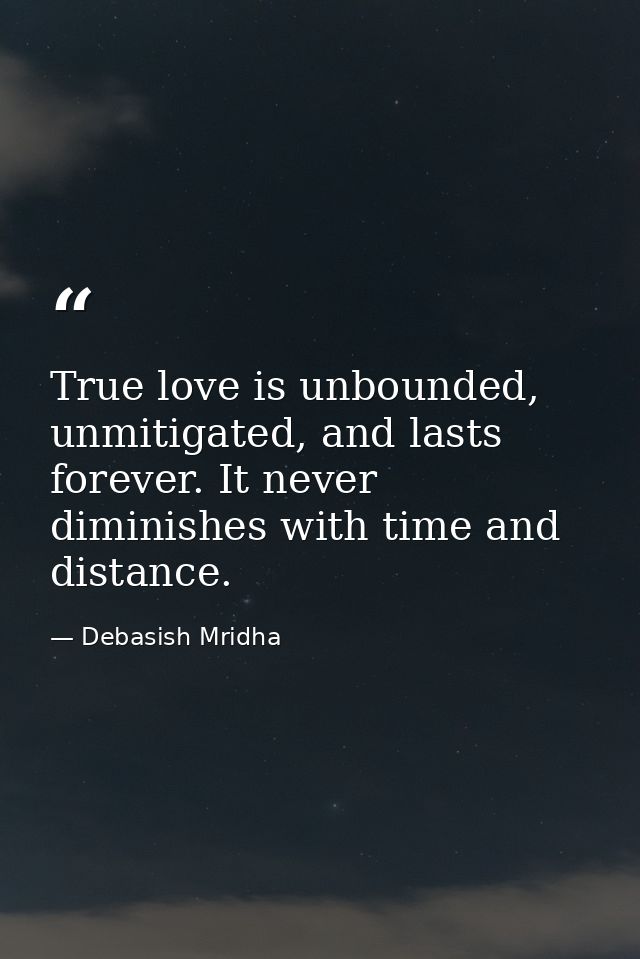 True love is unbounded, unmitigated, and lasts forever. It never diminishes with time and distance. — Debasish Mridha