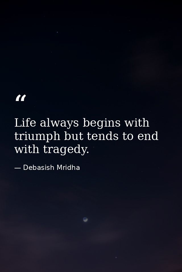 Life always begins with triumph but tends to end with tragedy. — Debasish Mridha