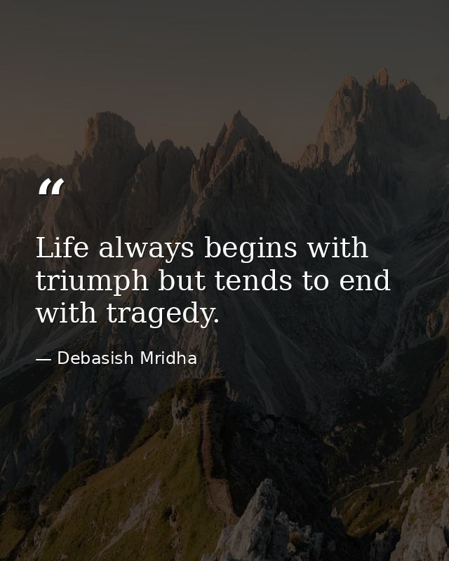 Life always begins with triumph but tends to end with tragedy. — Debasish Mridha