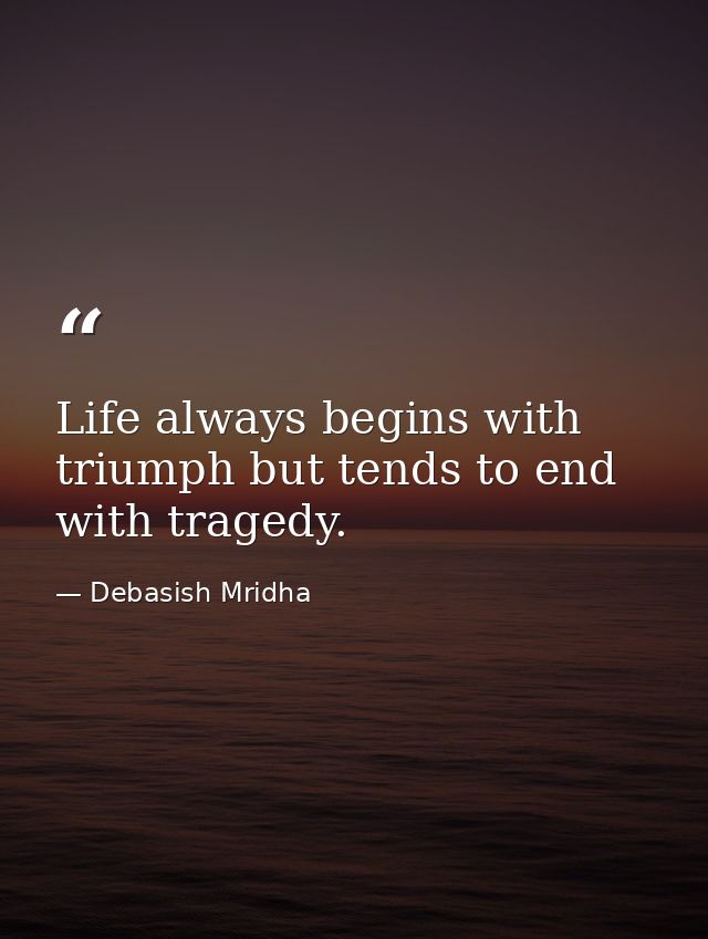 Life always begins with triumph but tends to end with tragedy. — Debasish Mridha