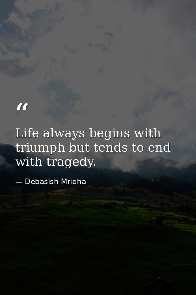 Life always begins with triumph but tends to end with tragedy. — Debasish Mridha