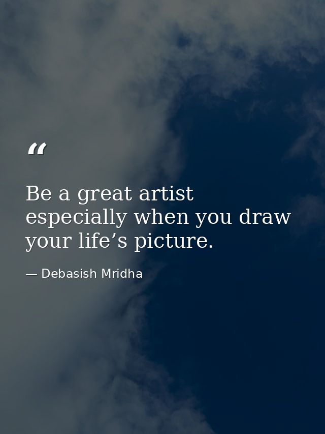 Be a great artist especially when you draw your life’s picture. — Debasish Mridha
