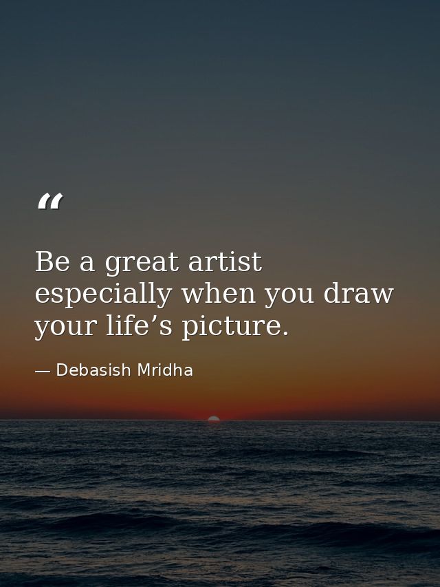 Be a great artist especially when you draw your life’s picture. — Debasish Mridha